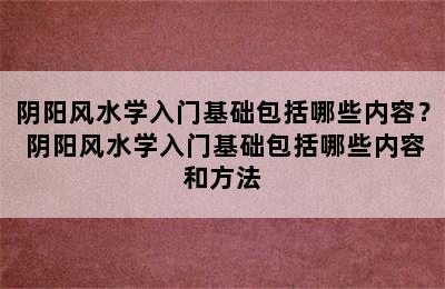 阴阳风水学入门基础包括哪些内容？ 阴阳风水学入门基础包括哪些内容和方法